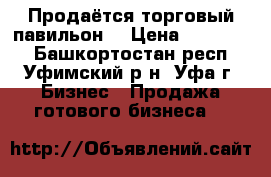 Продаётся торговый павильон  › Цена ­ 690 000 - Башкортостан респ., Уфимский р-н, Уфа г. Бизнес » Продажа готового бизнеса   